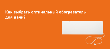 Как выбрать оптимальный обогреватель для дачи?